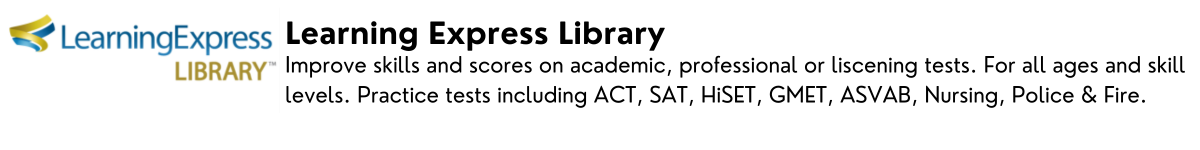 With Learning Express Library, you can improve skills and scores on academic, professional or liscening tests. For all ages and skill levels. Practice tests including ACT, SAT, HiSET, GMET, ASVAB, Nursing, Police & Fire.